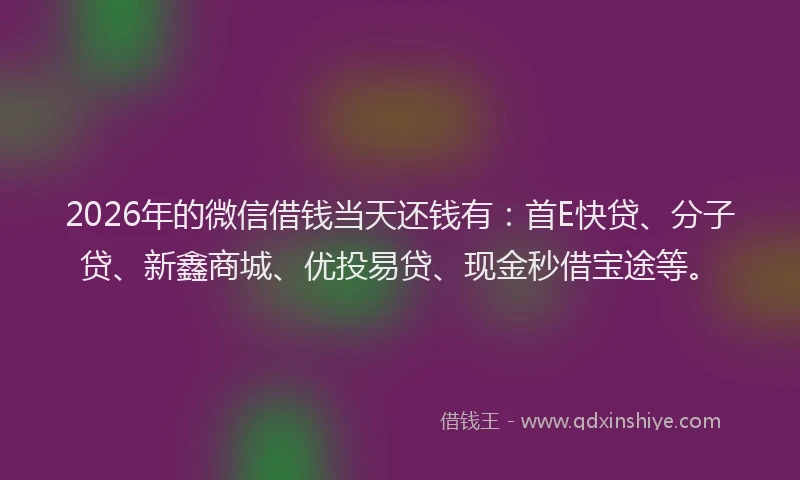 2026年的微信借钱当天还钱有:首E快贷、分子贷、新鑫商城、优投易贷、现金秒借宝途等。