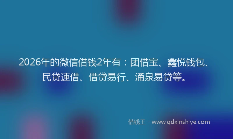 2026年的微信借钱2年有：团借宝、鑫悦钱包、民贷速借、借贷易行、涌泉易贷等。