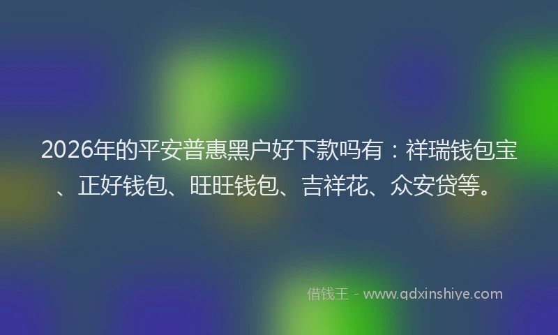 2026年的平安普惠黑户好下款吗有：祥瑞钱包宝、正好钱包、旺旺钱包、吉祥花、众安贷等。
