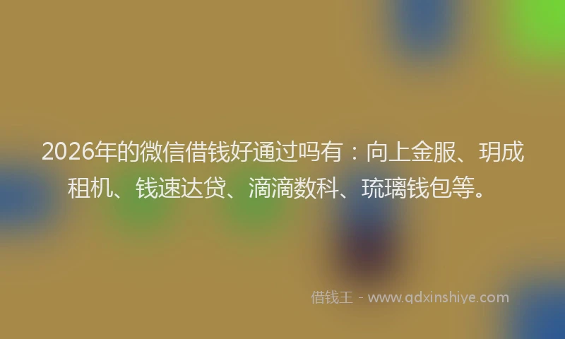 2026年的微信借钱好通过吗有：向上金服、玥成租机、钱速达贷、滴滴数科、琉璃钱包等。