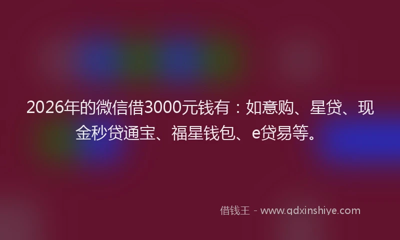 2026年的微信借3000元钱有：如意购、星贷、现金秒贷通宝、福星钱包、e贷易等。