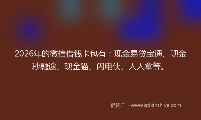 2026年的微信借钱卡包有：现金易贷宝通、现金秒融途、现金猫、闪电侠、人人拿等。