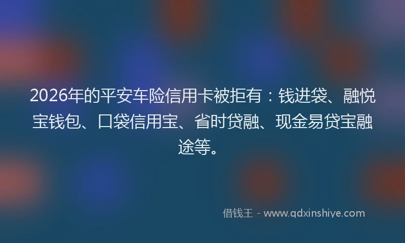 2026年的平安车险信用卡被拒有：钱进袋、融悦宝钱包、口袋信用宝、省时贷融、现金易贷宝融途等。