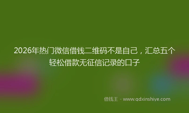 2026年热门微信借钱二维码不是自己，汇总五个轻松借款无征信记录的口子