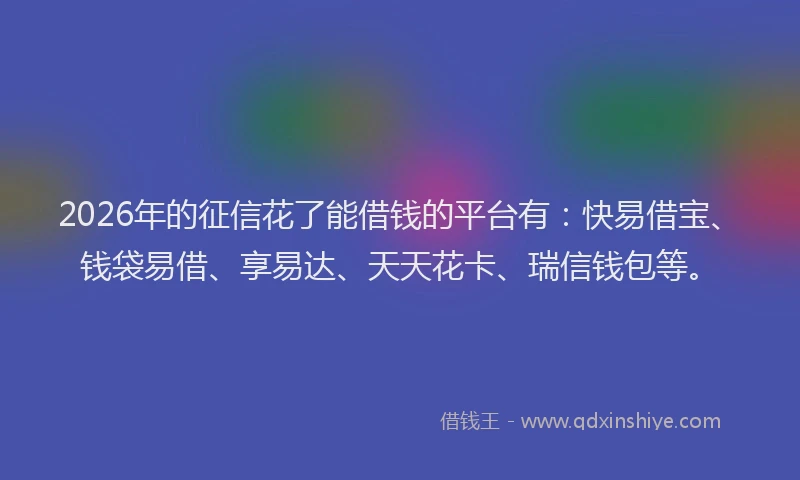 2026年的征信花了能借钱的平台有:快易借宝、钱袋易借、享易达、天天花卡、瑞信钱包等。