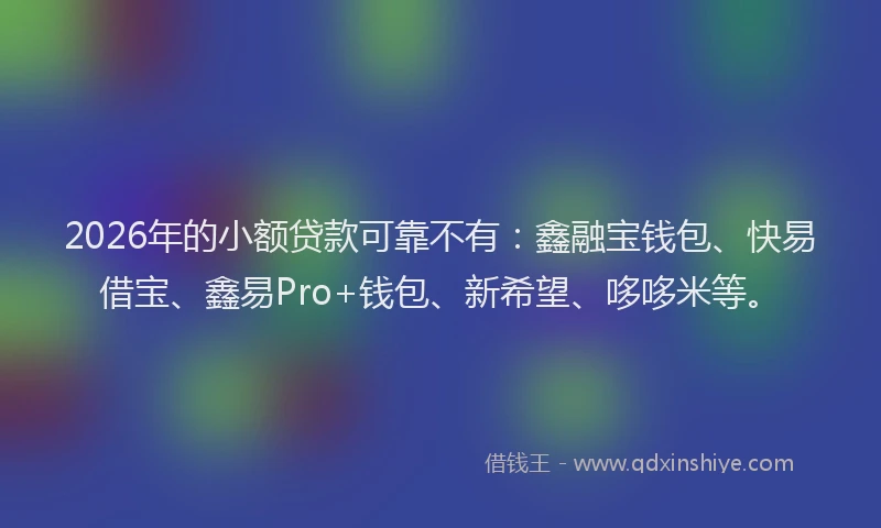 2026年的小额贷款可靠不有:鑫融宝钱包、快易借宝、鑫易Pro+钱包、新希望、哆哆米等。