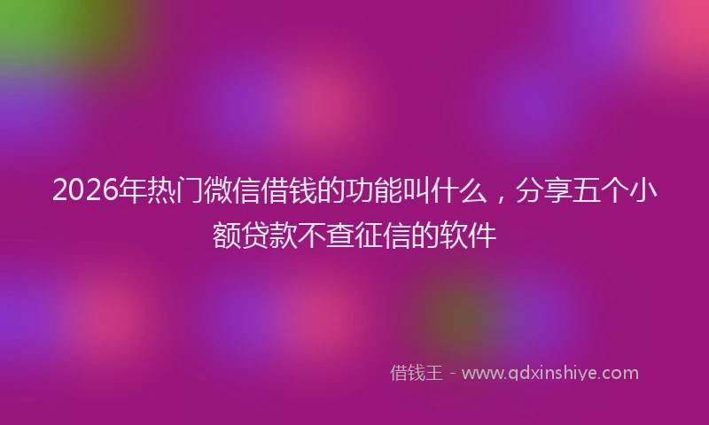 2026年热门微信借钱的功能叫什么，分享五个小额贷款不查征信的软件