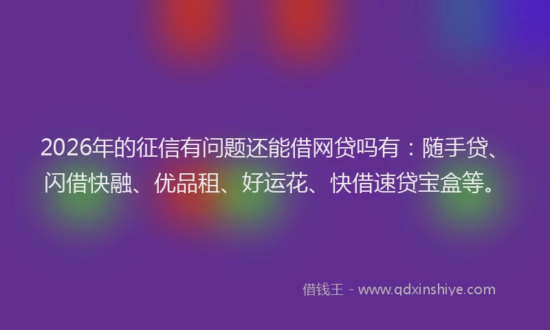 2026年的征信有问题还能借网贷吗有：随手贷、闪借快融、优品租、好运花、快借速贷宝盒等。