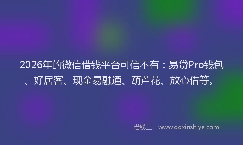 2026年的微信借钱平台可信不有：易贷Pro钱包、好居客、现金易融通、葫芦花、放心借等。