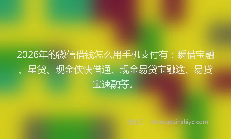 2026年的微信借钱怎么用手机支付有:瞬借宝融、星贷、现金侠快借通、现金易贷宝融途、易贷宝速融等。