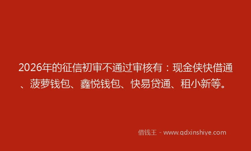2026年的征信初审不通过审核有：现金侠快借通、菠萝钱包、鑫悦钱包、快易贷通、租小新等。