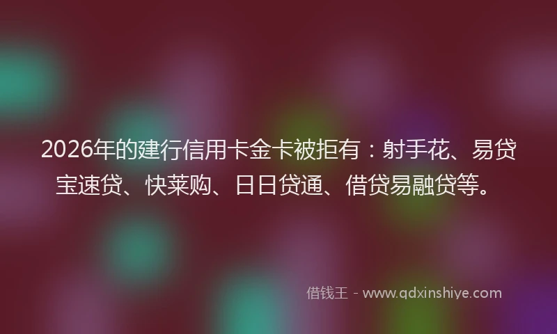 2026年的建行信用卡金卡被拒有：射手花、易贷宝速贷、快莱购、日日贷通、借贷易融贷等。