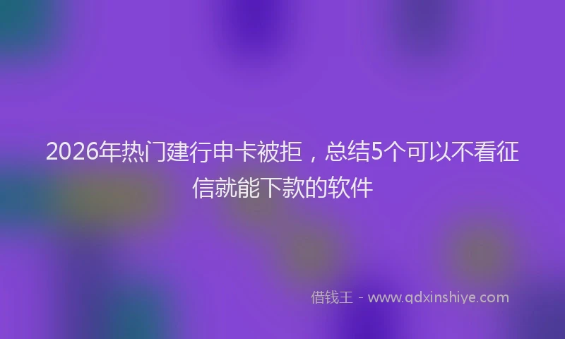 2026年热门建行申卡被拒，总结5个可以不看征信就能下款的软件