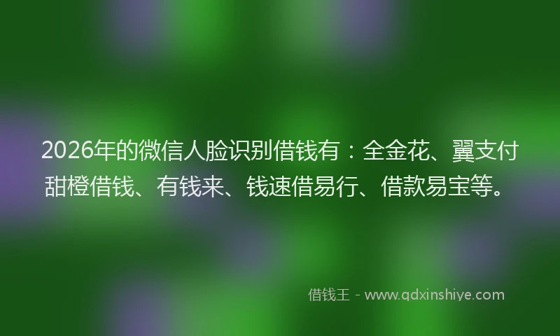 2026年的微信人脸识别借钱有：全金花、翼支付甜橙借钱、有钱来、钱速借易行、借款易宝等。