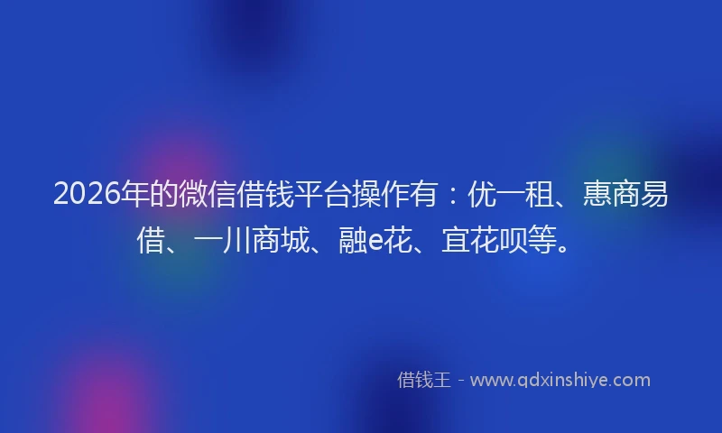 2026年的微信借钱平台操作有:优一租、惠商易借、一川商城、融e花、宜花呗等。
