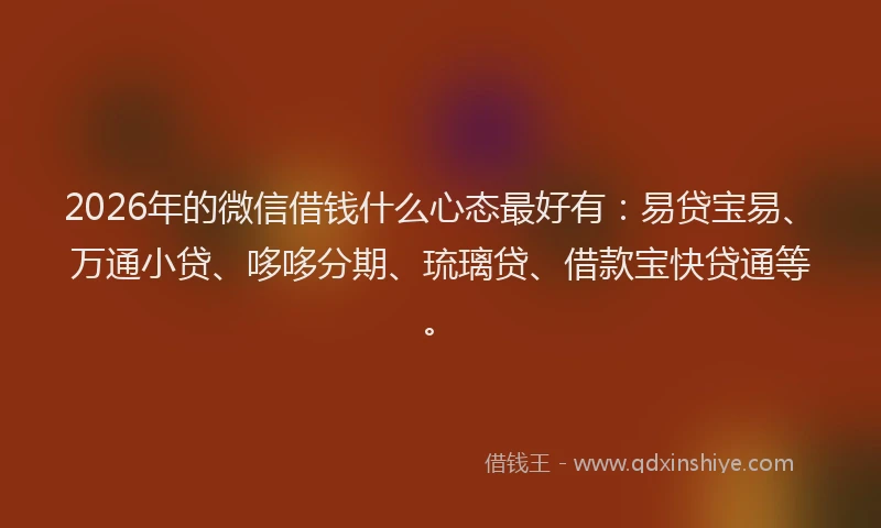2026年的微信借钱什么心态最好有:易贷宝易、万通小贷、哆哆分期、琉璃贷、借款宝快贷通等。