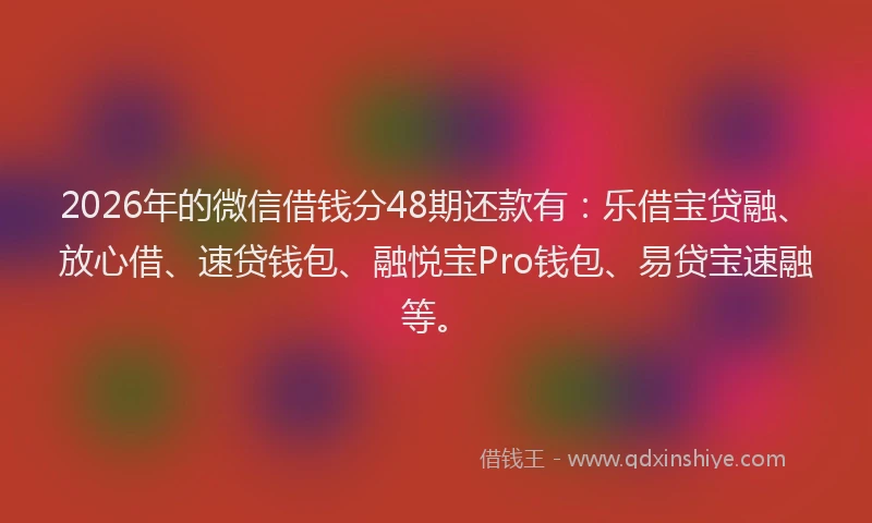 2026年的微信借钱分48期还款有：乐借宝贷融、放心借、速贷钱包、融悦宝Pro钱包、易贷宝速融等。