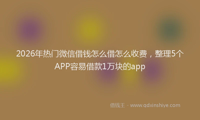 2026年热门微信借钱怎么借怎么收费，整理5个APP容易借款1万块的app
