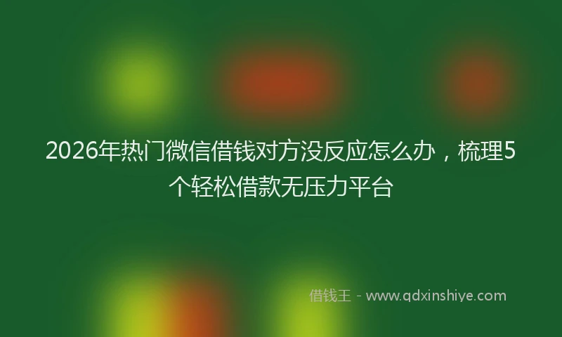 2026年热门微信借钱对方没反应怎么办，梳理5个轻松借款无压力平台