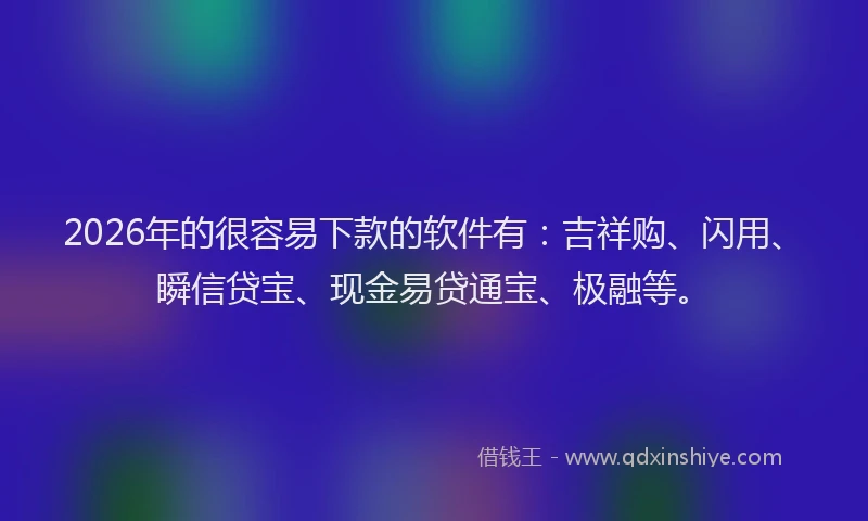 2026年的很容易下款的软件有：吉祥购、闪用、瞬信贷宝、现金易贷通宝、极融等。