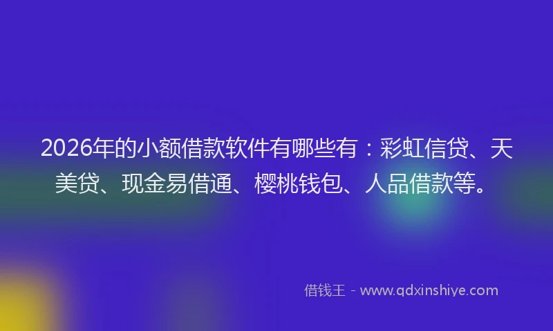 2026年的小额借款软件有哪些有：彩虹信贷、天美贷、现金易借通、樱桃钱包、人品借款等。
