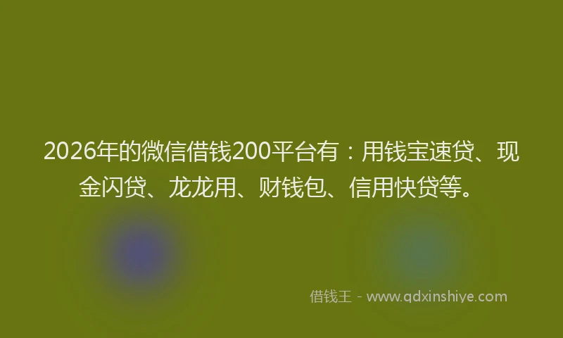 2026年的微信借钱200平台有：用钱宝速贷、现金闪贷、龙龙用、财钱包、信用快贷等。