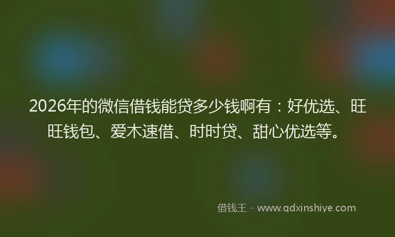 2026年的微信借钱能贷多少钱啊有：好优选、旺旺钱包、爱木速借、时时贷、甜心优选等。