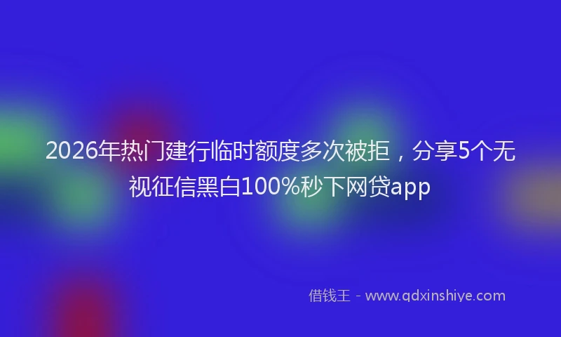 2026年热门建行临时额度多次被拒,分享5个无视征信黑白100%秒下网贷app