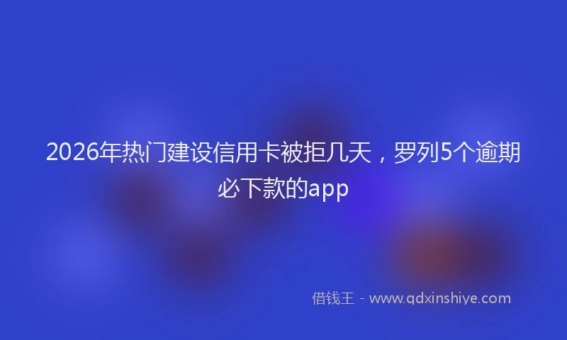 2026年热门建设信用卡被拒几天，罗列5个逾期必下款的app