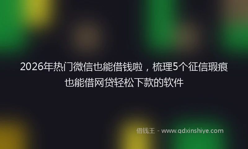 2026年热门微信也能借钱啦，梳理5个征信瑕疵也能借网贷轻松下款的软件