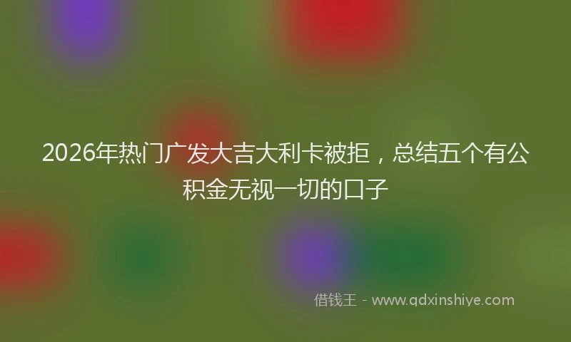 2026年热门广发大吉大利卡被拒，总结五个有公积金无视一切的口子
