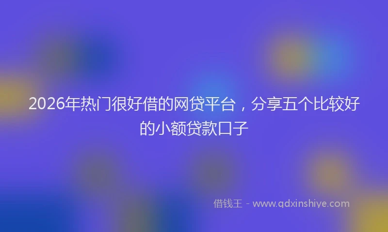 2026年热门很好借的网贷平台，分享五个比较好的小额贷款口子