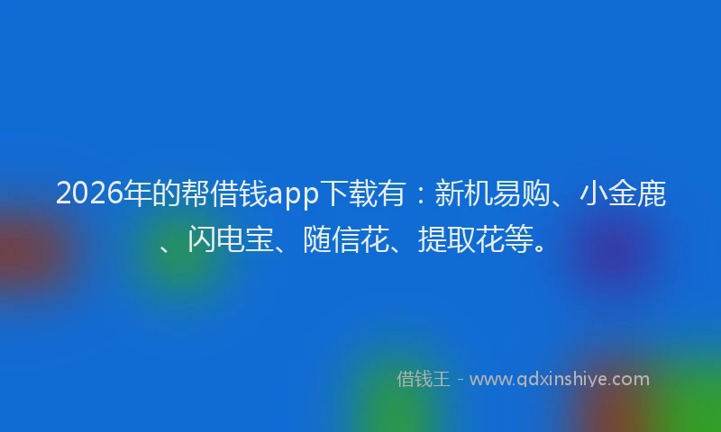 2026年的帮借钱app下载有：新机易购、小金鹿、闪电宝、随信花、提取花等。