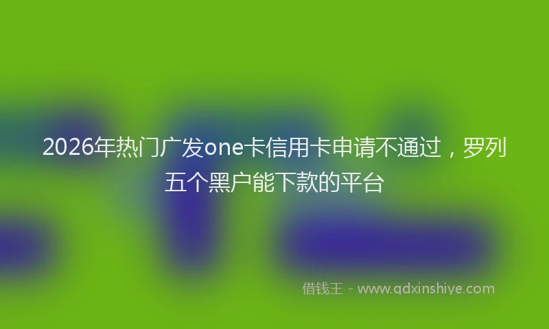 2026年热门广发one卡信用卡申请不通过，罗列五个黑户能下款的平台