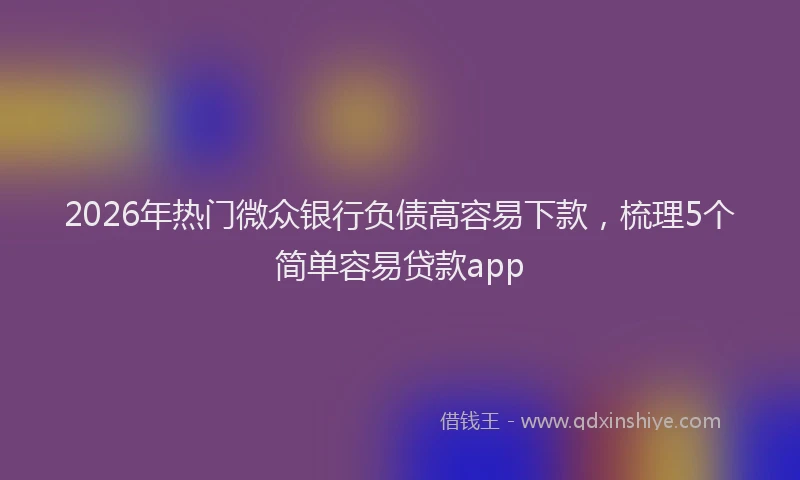 2026年热门微众银行负债高容易下款，梳理5个简单容易贷款app