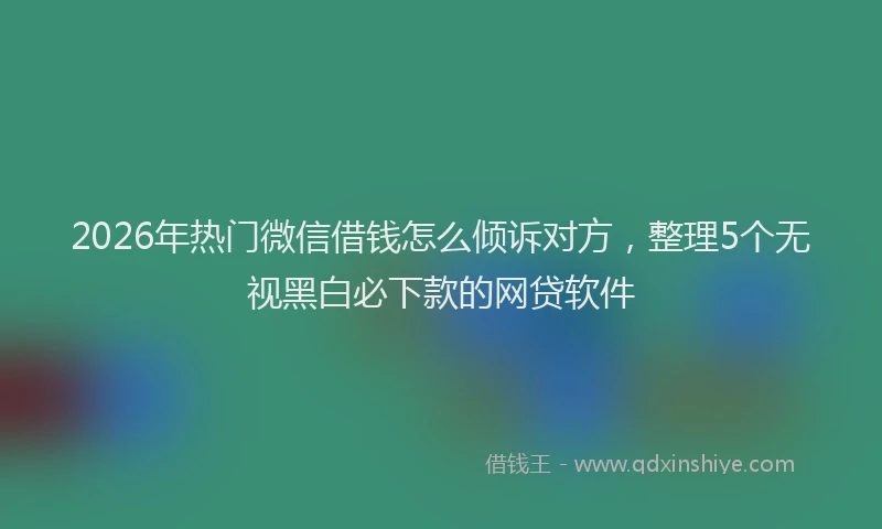 2026年热门微信借钱怎么倾诉对方，整理5个无视黑白必下款的网贷软件