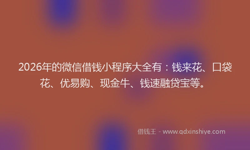 2026年的微信借钱小程序大全有：钱来花、口袋花、优易购、现金牛、钱速融贷宝等。