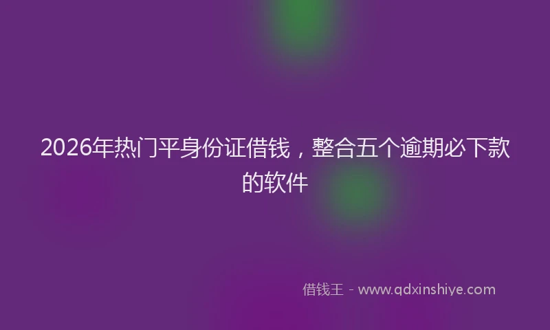 2026年热门平身份证借钱，整合五个逾期必下款的软件