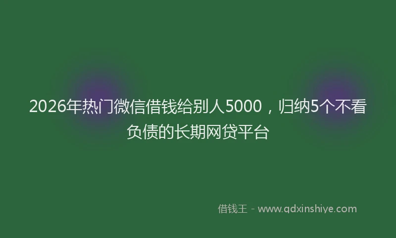 2026年热门微信借钱给别人5000，归纳5个不看负债的长期网贷平台