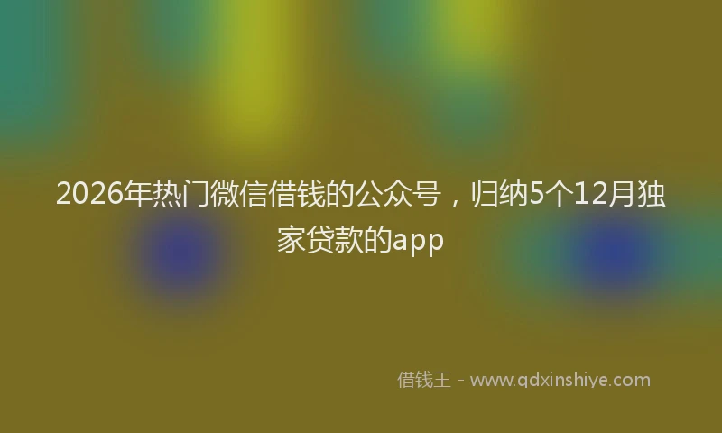 2026年热门微信借钱的公众号，归纳5个12月独家贷款的app