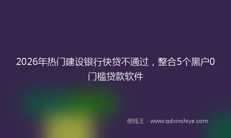 2026年热门建设银行快贷不通过，整合5个黑户0门槛贷款软件