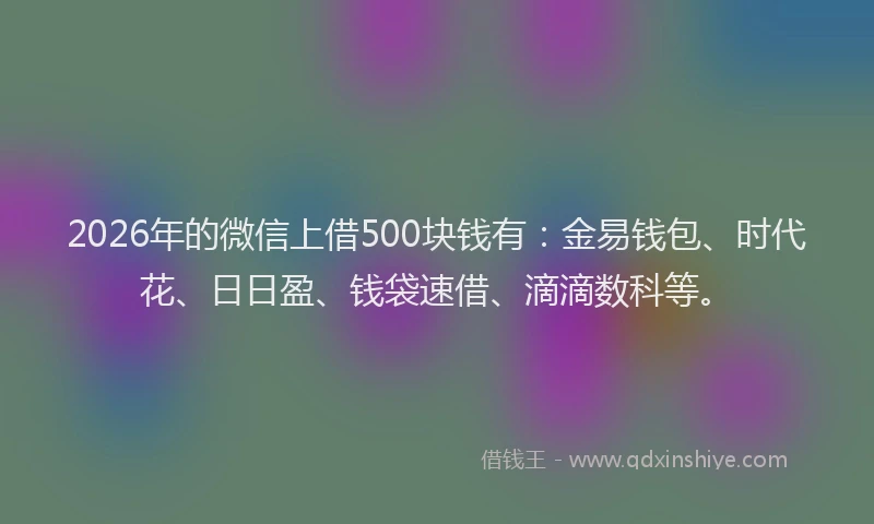 2026年的微信上借500块钱有：金易钱包、时代花、日日盈、钱袋速借、滴滴数科等。