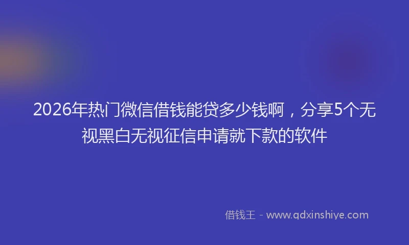 2026年热门微信借钱能贷多少钱啊，分享5个无视黑白无视征信申请就下款的软件