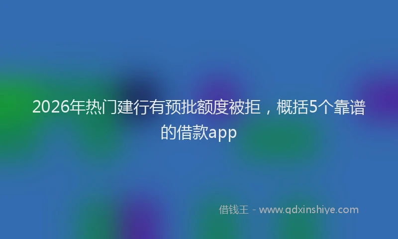 2026年热门建行有预批额度被拒，概括5个靠谱的借款app