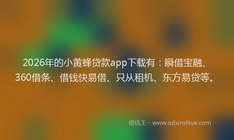 2026年的小黄蜂贷款app下载有：瞬借宝融、360借条、借钱快易借、只从租机、东方易贷等。
