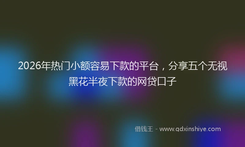 2026年热门小额容易下款的平台，分享五个无视黑花半夜下款的网贷口子