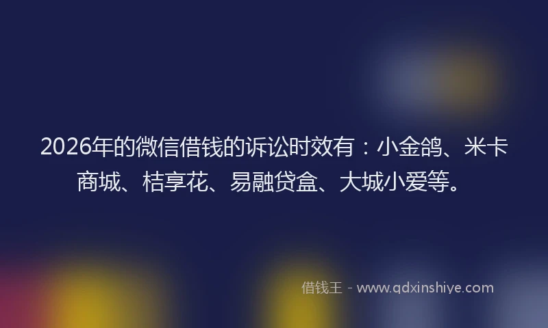 2026年的微信借钱的诉讼时效有:小金鸽、米卡商城、桔享花、易融贷盒、大城小爱等。