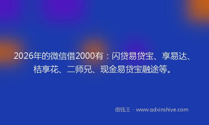 2026年的微信借2000有：闪贷易贷宝、享易达、桔享花、二师兄、现金易贷宝融途等。