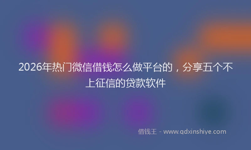 2026年热门微信借钱怎么做平台的，分享五个不上征信的贷款软件