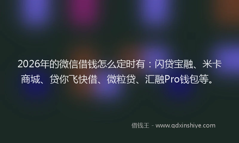 2026年的微信借钱怎么定时有：闪贷宝融、米卡商城、贷你飞快借、微粒贷、汇融Pro钱包等。
